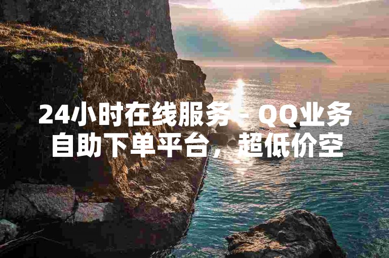24小时在线服务 - QQ业务自助下单平台，超低价空间访问量提升工具。
