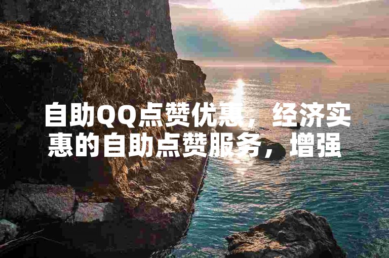 自助QQ点赞优惠，经济实惠的自助点赞服务，增强社交魅力。