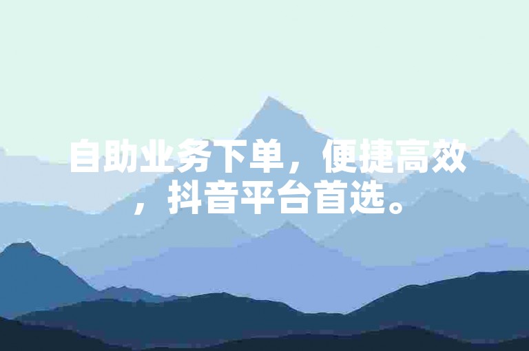 自助业务下单，便捷高效，抖音平台首选。