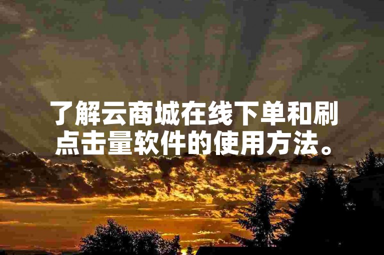 了解云商城在线下单和刷点击量软件的使用方法。