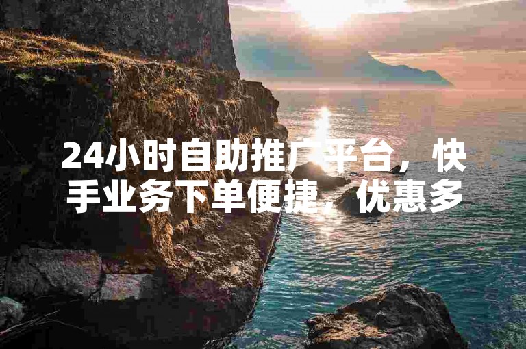 24小时自助推广平台，快手业务下单便捷，优惠多多。