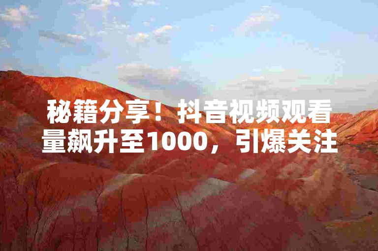 秘籍分享！抖音视频观看量飙升至1000，引爆关注风暴！