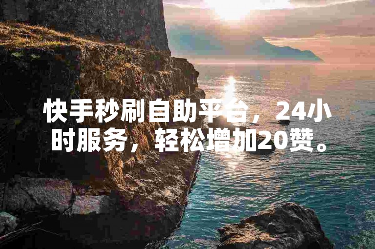 快手秒刷自助平台，24小时服务，轻松增加20赞。