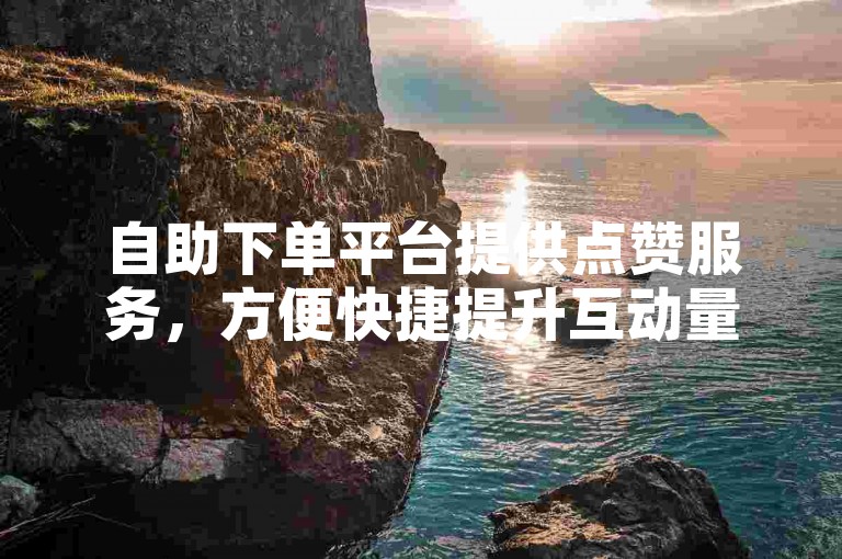 自助下单平台提供点赞服务，方便快捷提升互动量。