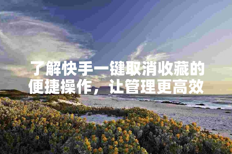 了解快手一键取消收藏的便捷操作，让管理更高效。
