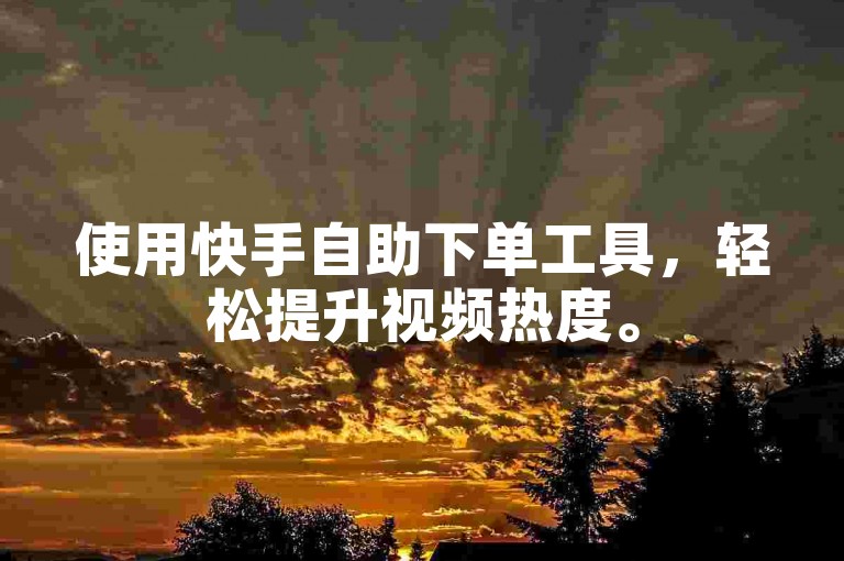 使用快手自助下单工具，轻松提升视频热度。