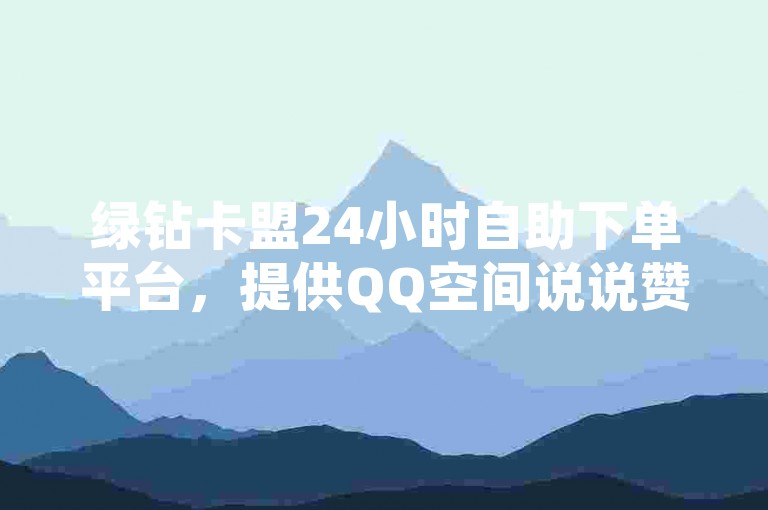 绿钻卡盟24小时自助下单平台，提供QQ空间说说赞服务。