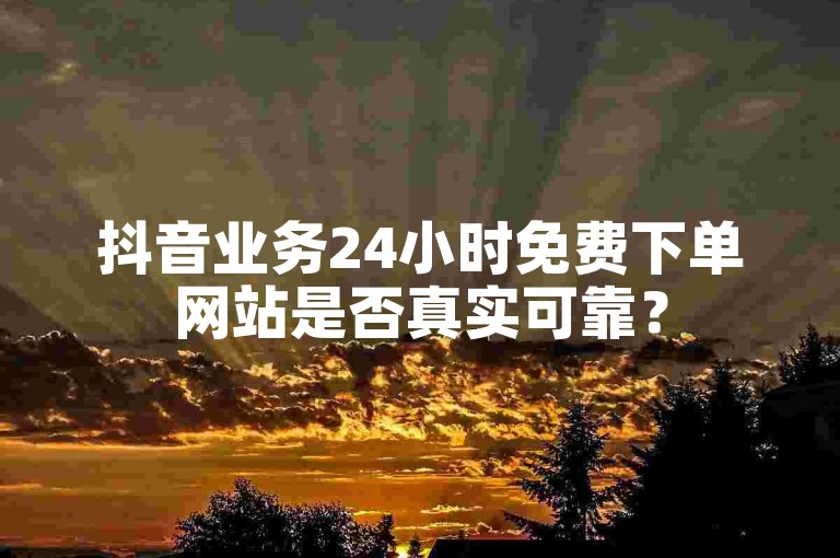 抖音业务24小时免费下单网站是否真实可靠？