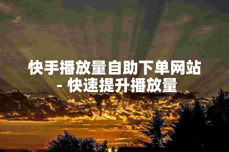 快手播放量自助下单网站 - 快速提升播放量
