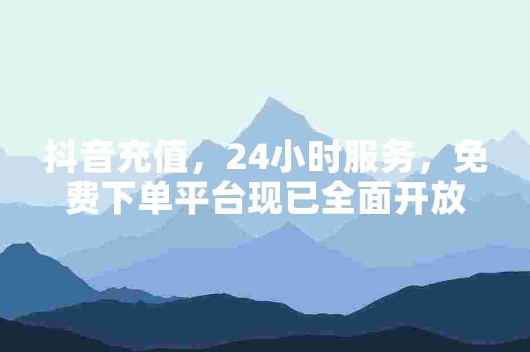 抖音充值，24小时服务，免费下单平台现已全面开放。