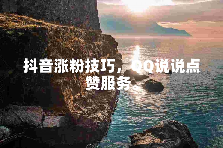 抖音涨粉技巧，QQ说说点赞服务。