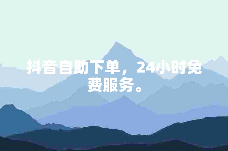 抖音自助下单，24小时免费服务。