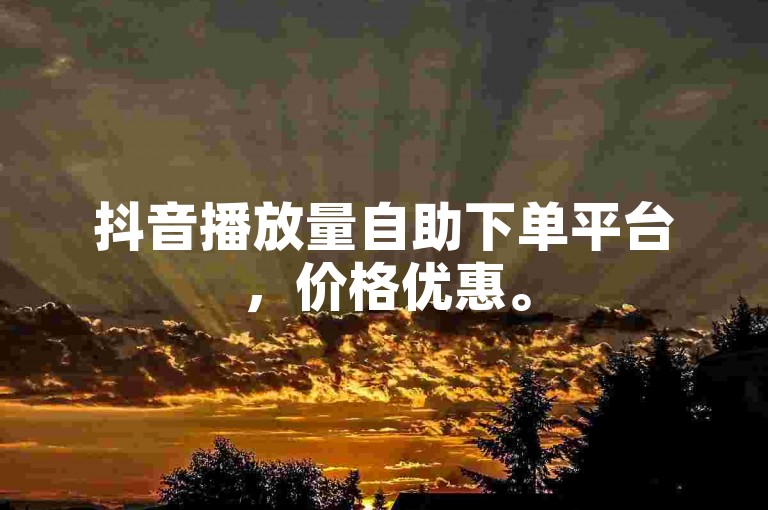 抖音播放量自助下单平台，价格优惠。
