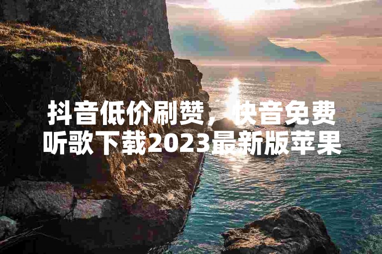 抖音低价刷赞，快音免费听歌下载2023最新版苹果 - 自助平台超低价。