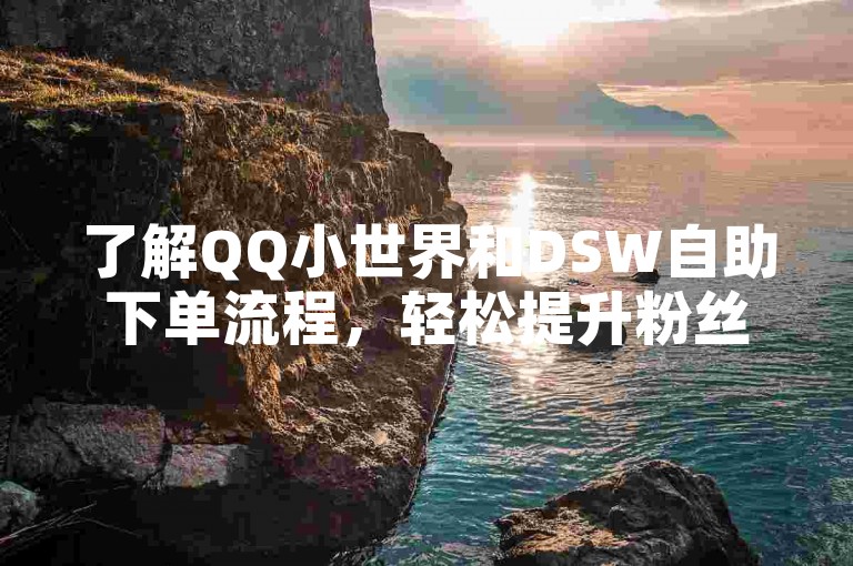 了解QQ小世界和DSW自助下单流程，轻松提升粉丝互动。