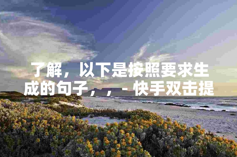 了解，以下是按照要求生成的句子，，- 快手双击提升平台 - 在线刷赞工具。