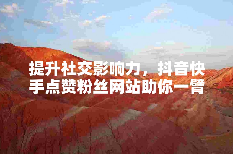 提升社交影响力，抖音快手点赞粉丝网站助你一臂之力！