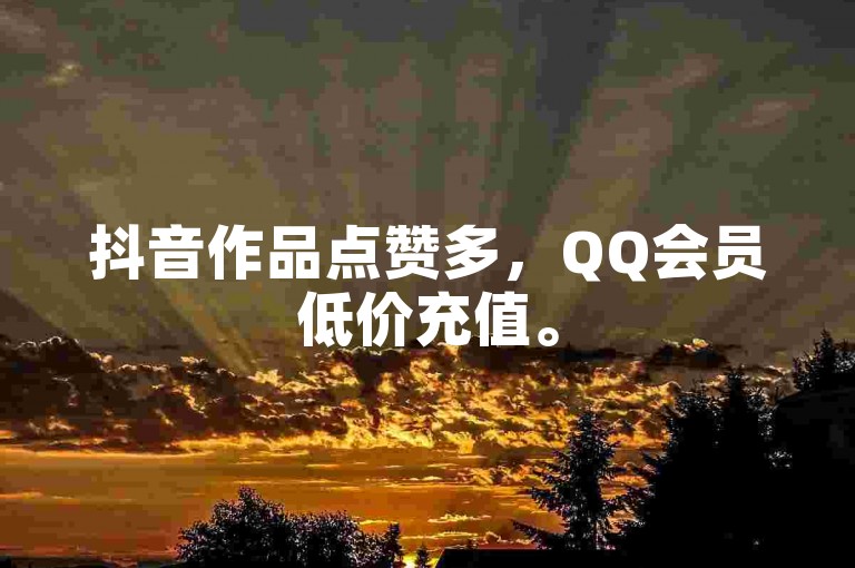 抖音作品点赞多，QQ会员低价充值。