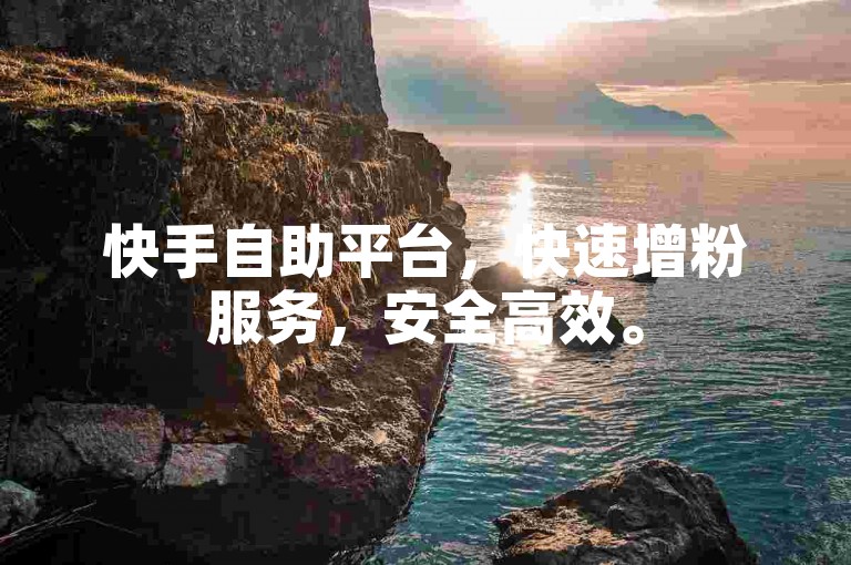 快手自助平台，快速增粉服务，安全高效。