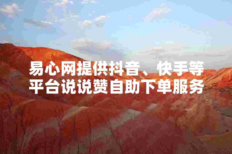 易心网提供抖音、快手等平台说说赞自助下单服务，价格全网最低。