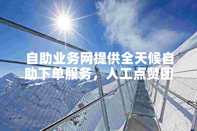 自助业务网提供全天候自助下单服务，人工点赞团队随时待命。