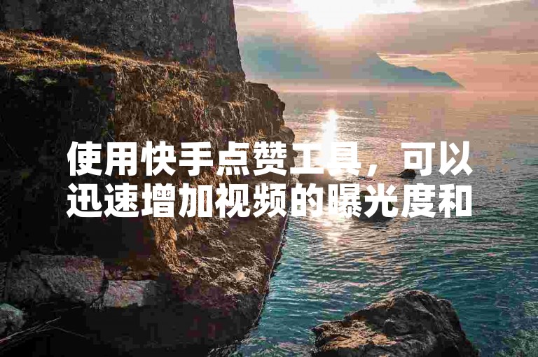 使用快手点赞工具，可以迅速增加视频的曝光度和影响力。