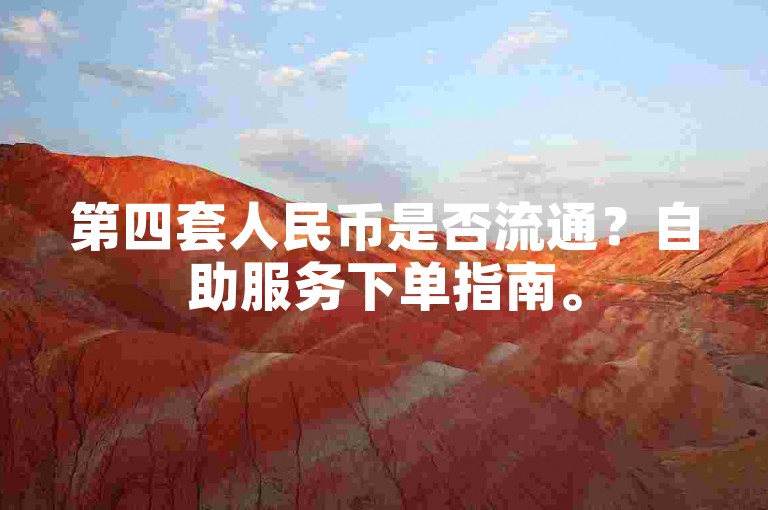 第四套人民币是否流通？自助服务下单指南。