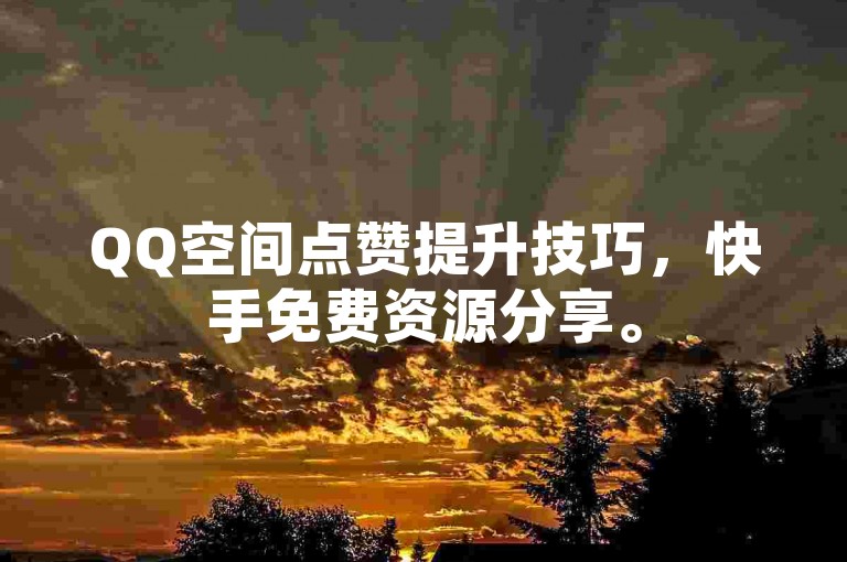 QQ空间点赞提升技巧，快手免费资源分享。