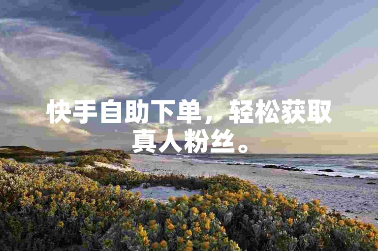 快手自助下单，轻松获取真人粉丝。