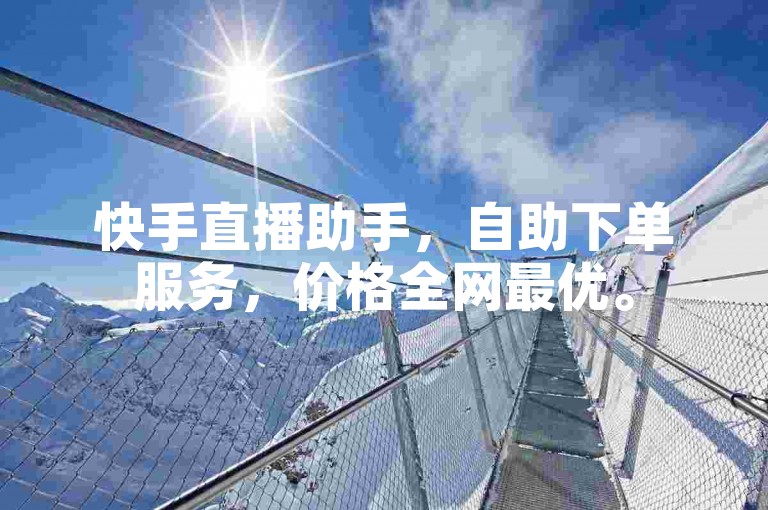 快手直播助手，自助下单服务，价格全网最优。