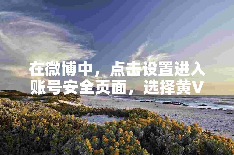 在微博中，点击设置进入账号安全页面，选择黄V认证申请。上传相关材料，等待审核通过后即可获得黄V标识。
