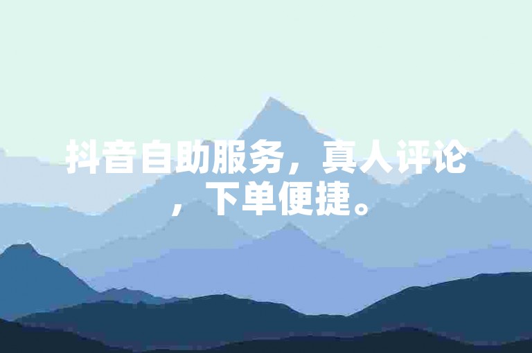 抖音自助服务，真人评论，下单便捷。