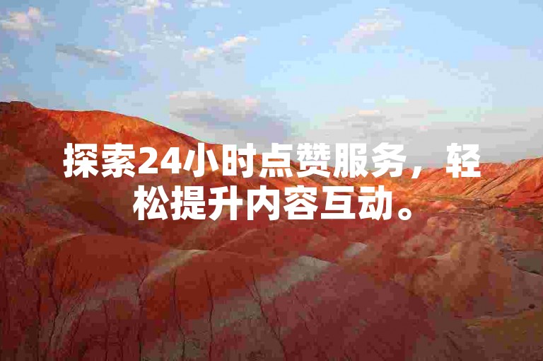 探索24小时点赞服务，轻松提升内容互动。