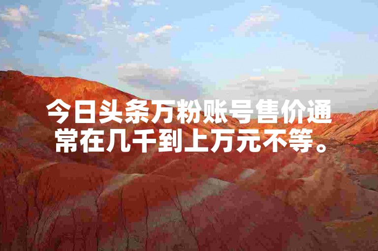 今日头条万粉账号售价通常在几千到上万元不等。