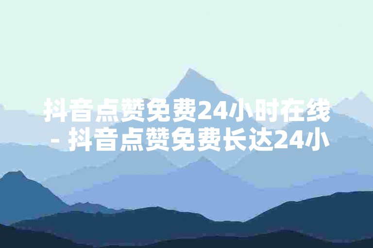 抖音点赞免费24小时在线 - 抖音点赞免费长达24小时在线体验，快来拥有热门视频的火爆人气！！