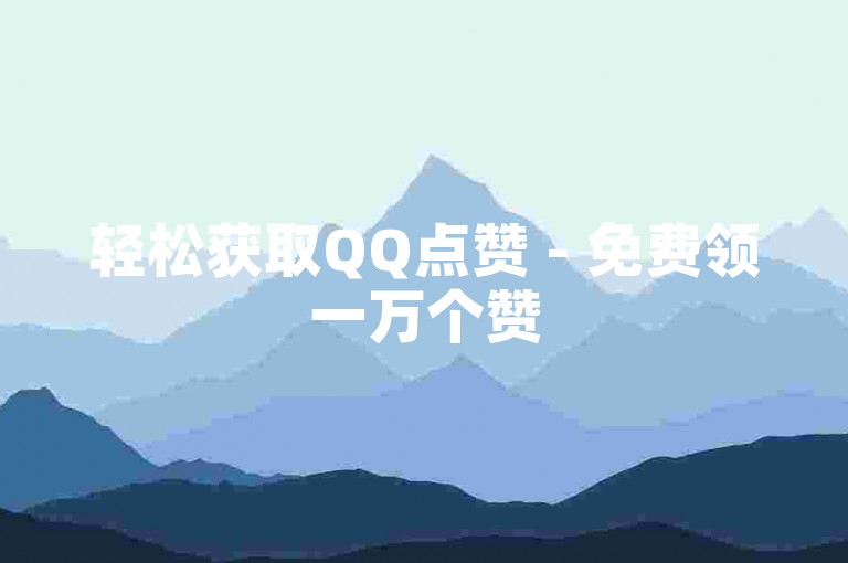 轻松获取QQ点赞 - 免费领一万个赞