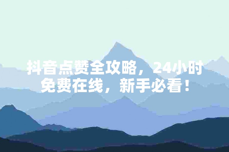 抖音点赞全攻略，24小时免费在线，新手必看！