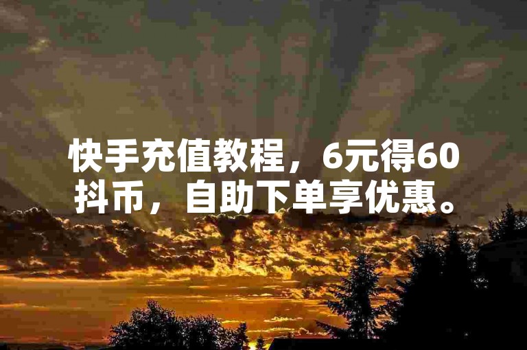 快手充值教程，6元得60抖币，自助下单享优惠。
