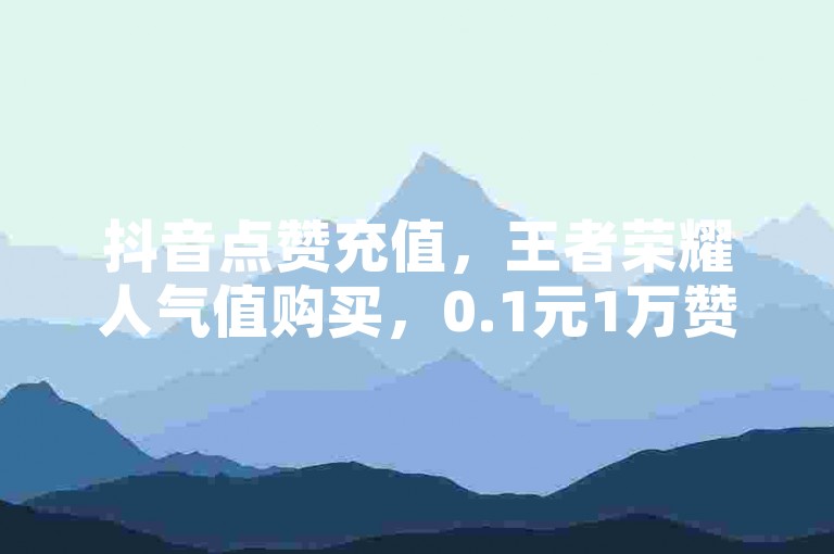 抖音点赞充值，王者荣耀人气值购买，0.1元1万赞。