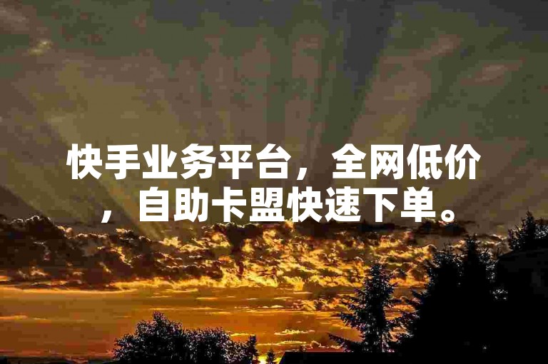 快手业务平台，全网低价，自助卡盟快速下单。