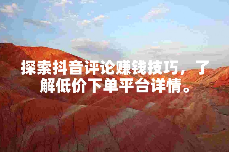 探索抖音评论赚钱技巧，了解低价下单平台详情。