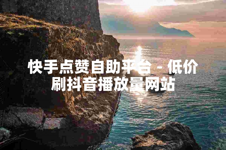 快手点赞自助平台 - 低价刷抖音播放量网站