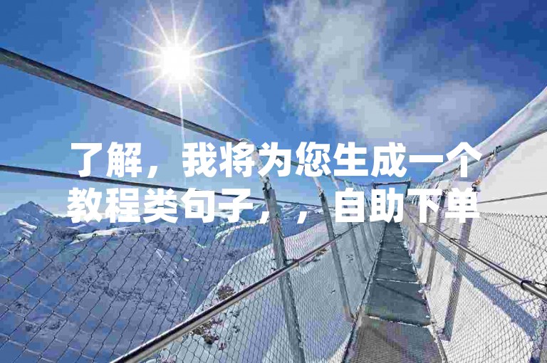 了解，我将为您生成一个教程类句子，，自助下单，轻松快捷。访问dy自助下单网站，享受24小时服务。