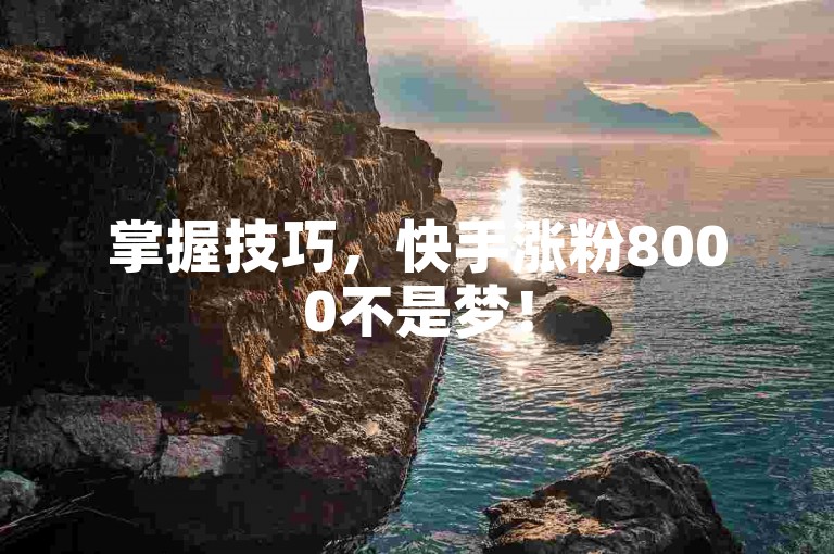 掌握技巧，快手涨粉8000不是梦！