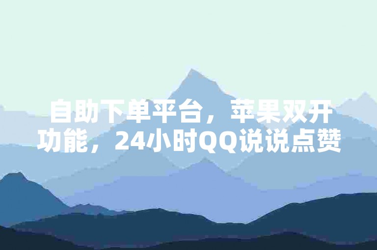 自助下单平台，苹果双开功能，24小时QQ说说点赞服务。