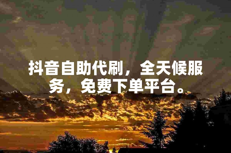 抖音自助代刷，全天候服务，免费下单平台。