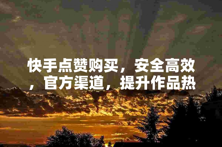 快手点赞购买，安全高效，官方渠道，提升作品热度。
