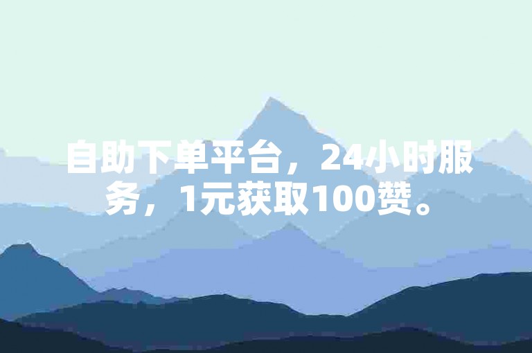 自助下单平台，24小时服务，1元获取100赞。