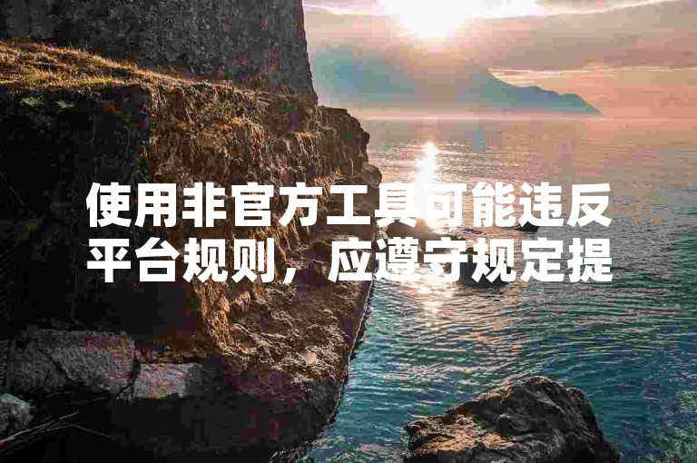 使用非官方工具可能违反平台规则，应遵守规定提升内容质量。