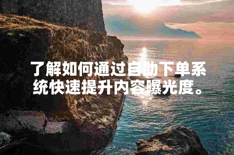 了解如何通过自助下单系统快速提升内容曝光度。